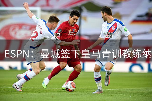 ESPN：曼城签下皇马青训教练纳乔·罗曼，他将执掌曼城U17梯队